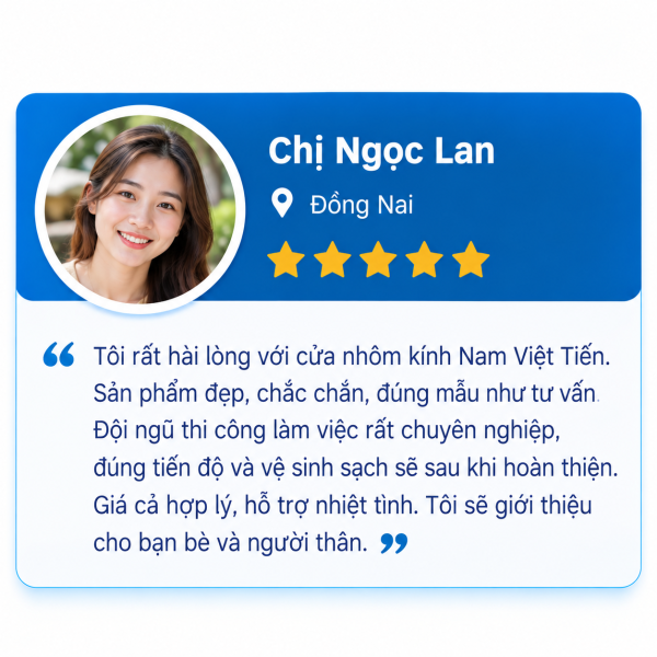 Đánh giá 5 sao của Chị Ngọc Lan, Đồng Nai: hài lòng với cửa nhôm kính Nam Việt Tiến, sản phẩm đẹp chắc chắn đúng mẫu tư vấn, thi công chuyên nghiệp đúng tiến độ, giá hợp lý