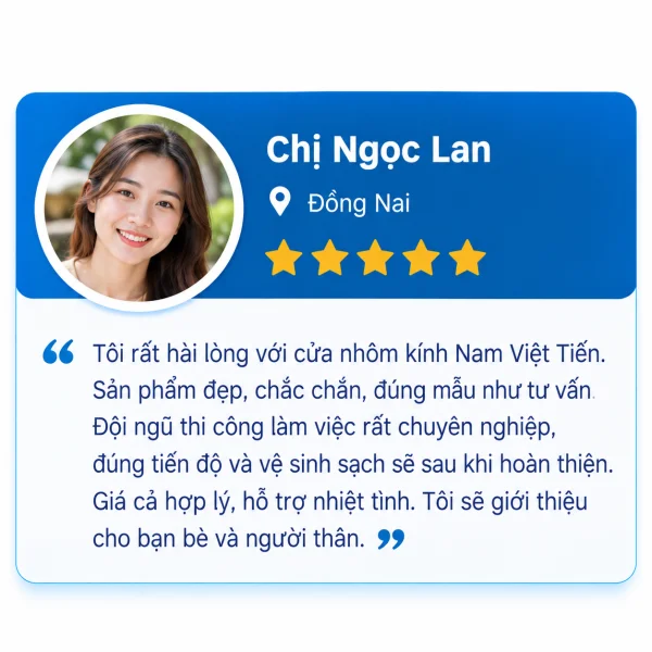 Đánh giá 5 sao của Chị Ngọc Lan, Đồng Nai: hài lòng với cửa nhôm kính Nam Việt Tiến, sản phẩm đẹp chắc chắn đúng mẫu tư vấn, thi công chuyên nghiệp đúng tiến độ, giá hợp lý