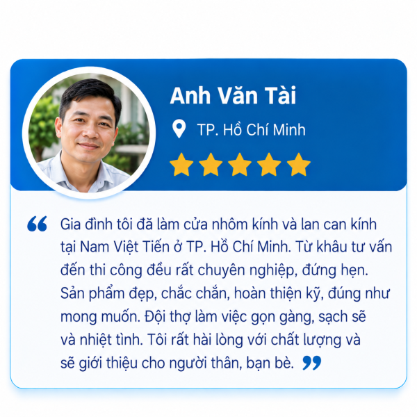 Đánh giá 5 sao của Anh Văn Tài, TP. Hồ Chí Minh: làm cửa nhôm kính và lan can kính tại Nam Việt Tiến, thi công chuyên nghiệp đúng hẹn, hoàn thiện kỹ, đội thợ gọn gàng sạch sẽ