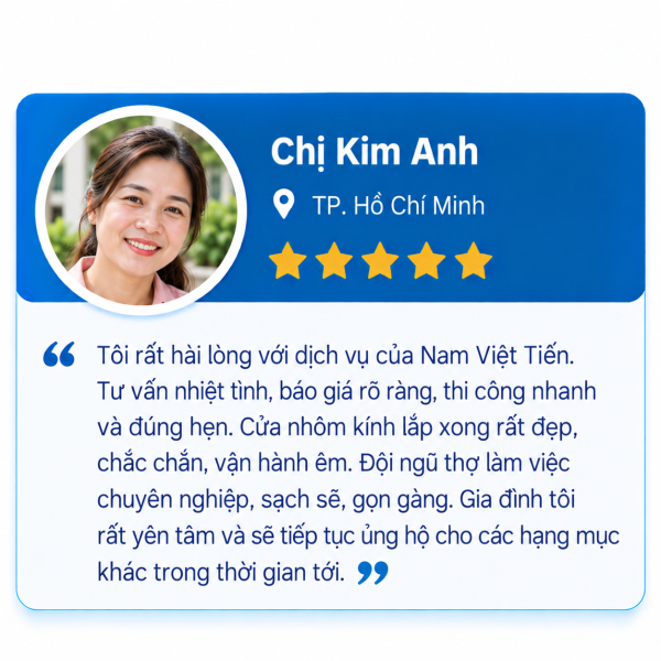 Đánh giá 5 sao của Chị Kim Anh, TP. Hồ Chí Minh: hài lòng với dịch vụ Nam Việt Tiến, tư vấn nhiệt tình, báo giá rõ ràng, thi công nhanh đúng hẹn, cửa nhôm kính đẹp chắc chắn, đội thợ chuyên nghiệp sạch sẽ