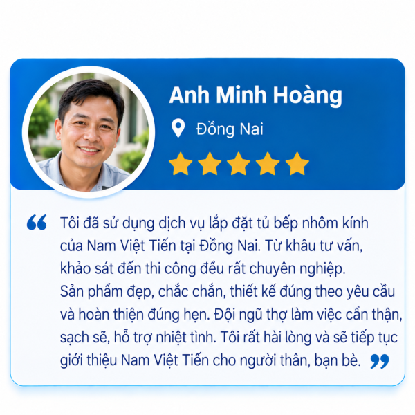 Đánh giá 5 sao của Anh Minh Hoàng, Đồng Nai: lắp đặt tủ bếp nhôm kính tại Nam Việt Tiến, tư vấn khảo sát thi công chuyên nghiệp, sản phẩm đẹp chắc chắn, thiết kế đúng yêu cầu, hoàn thiện đúng hẹn