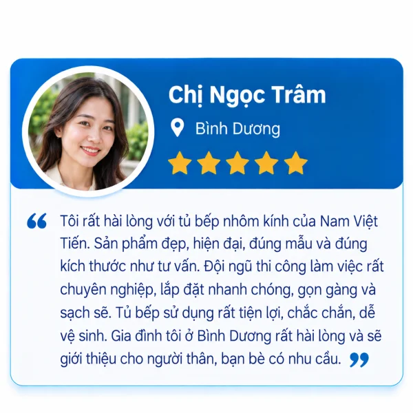 Đánh giá 5 sao của Chị Ngọc Trâm, Bình Dương: hài lòng với tủ bếp nhôm kính Nam Việt Tiến, sản phẩm đẹp hiện đại đúng mẫu và kích thước, thi công nhanh gọn sạch sẽ, dễ vệ sinh